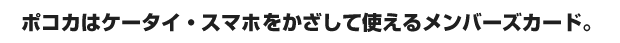 ポコカはケータイ・スマホをかざして使えるメンバーズカード。