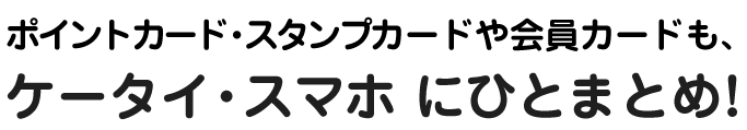 ポイントカード・スタンプカードや会員カードも、ケータイ・スマホ(※)にひとまとめ！