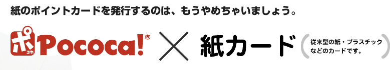 紙のポイントカードを発行するのは、もうやめちゃいましょう。 Pococa!×紙カード（従来型の紙・プラスチックなどのカードです。）