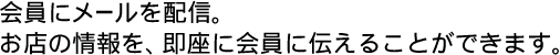 会員にメールを配信。お店の情報を、即座に会員に伝えることができます。