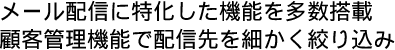 メール配信に特化した機能を多数搭載顧客管理機能で配信先を細かく絞り込み